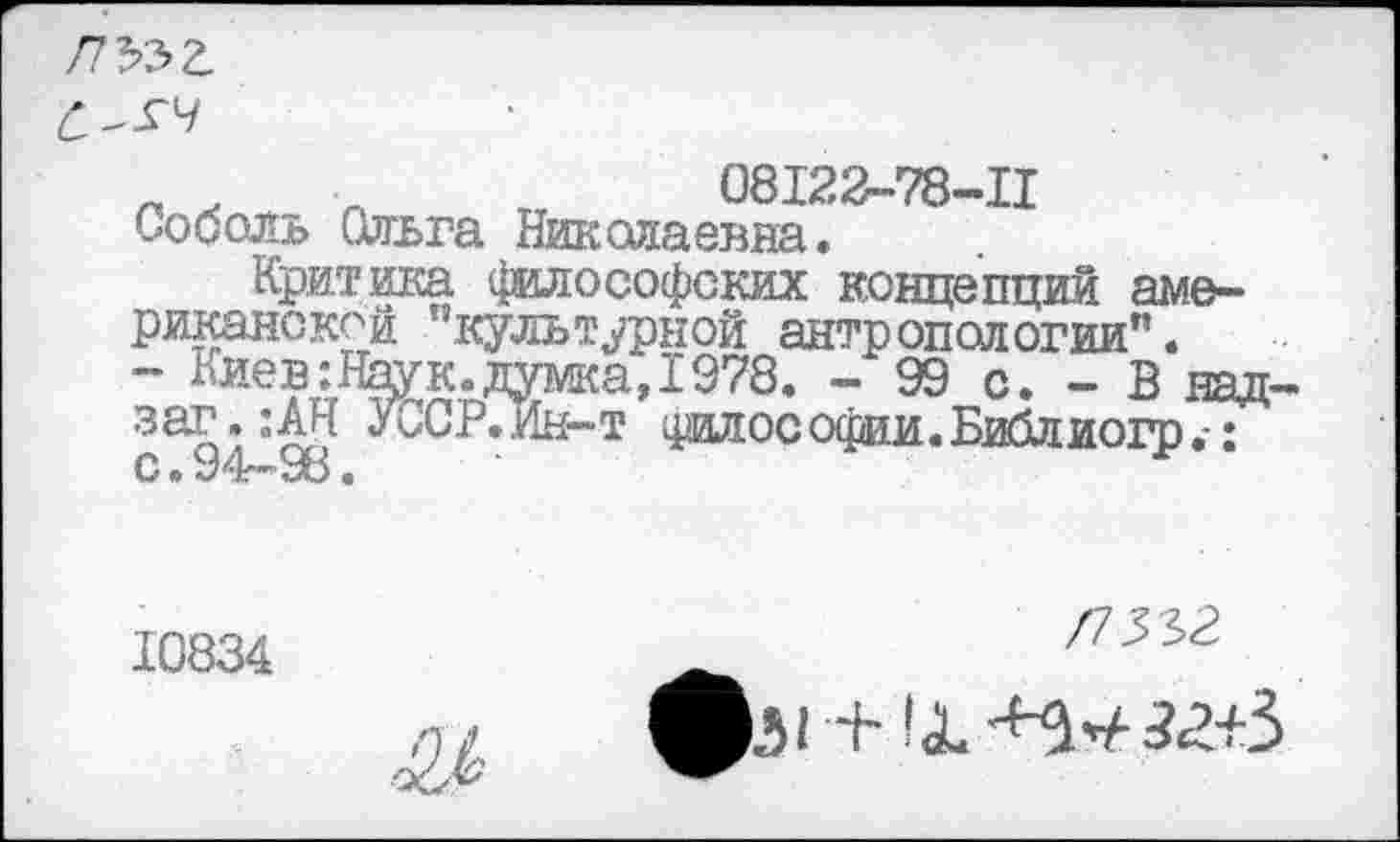 ﻿ПЪЪТ,
08I22-78-II
Соболь Ольга Николаевна.
Критика философских концепций американской ’’культурной антропологии”. ~ Киев:Наук.думка,1978. - 99 с. - В над-зао’‘а У^'Р.Ин-т философии.Библиогр.-: С • «J z7fw' •
10834
Л5т>г
фм + !Х-^Л2+3